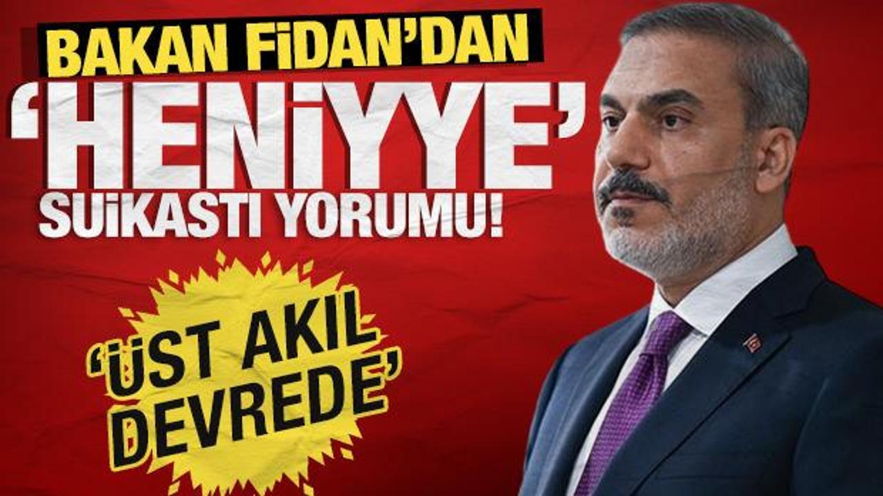 Bakan Fidan’dan ‘Heniyye suikastı’ yorumu: Üst akıl devrede