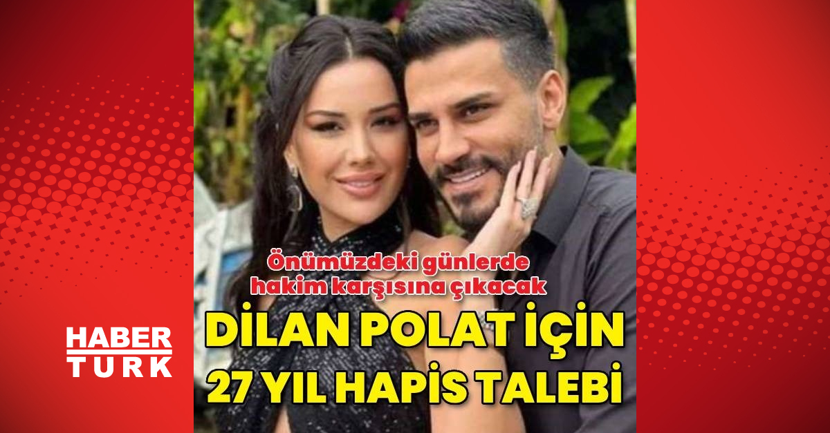 Son dakika: Dilan Polat için 27 yıl hapis talebi