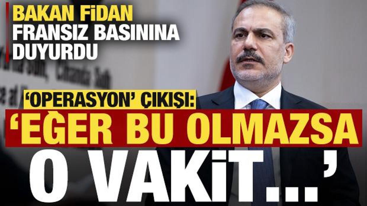 Bakan Fidan, Fransız basınına duyurdu, operasyon çıkışı: Eğer bu olmazsa o vakit…