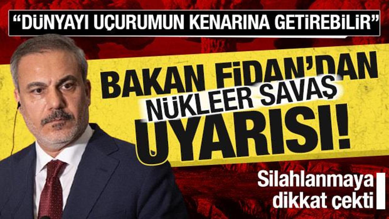 Bakan Fidan’dan ‘Nükleer savaş’ uyarısı: Dünyayı uçurumun kenarına getirebilir!