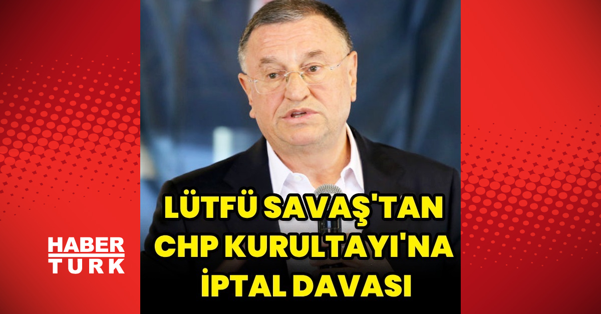 Eski Hatay Belediye Başkanı Lütfü Savaş, CHP Kurultayı'na iptal davası açtı – Gündem Haberleri