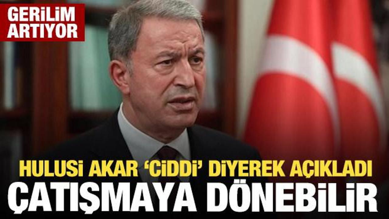 Hulusi Akar’dan açıklama: Ciddi bir çatışmaya dönebilir!