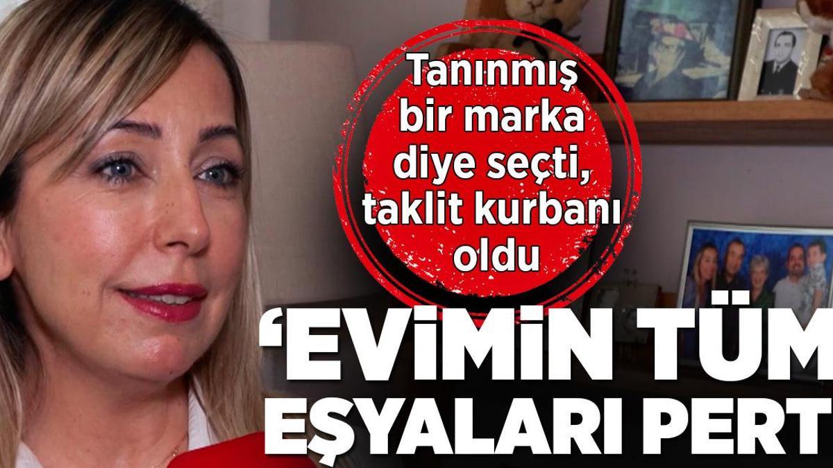Tanınmış bir marka diye seçti, taklit kurbanı oldu: Evimin tüm eşyalarını kaybettim