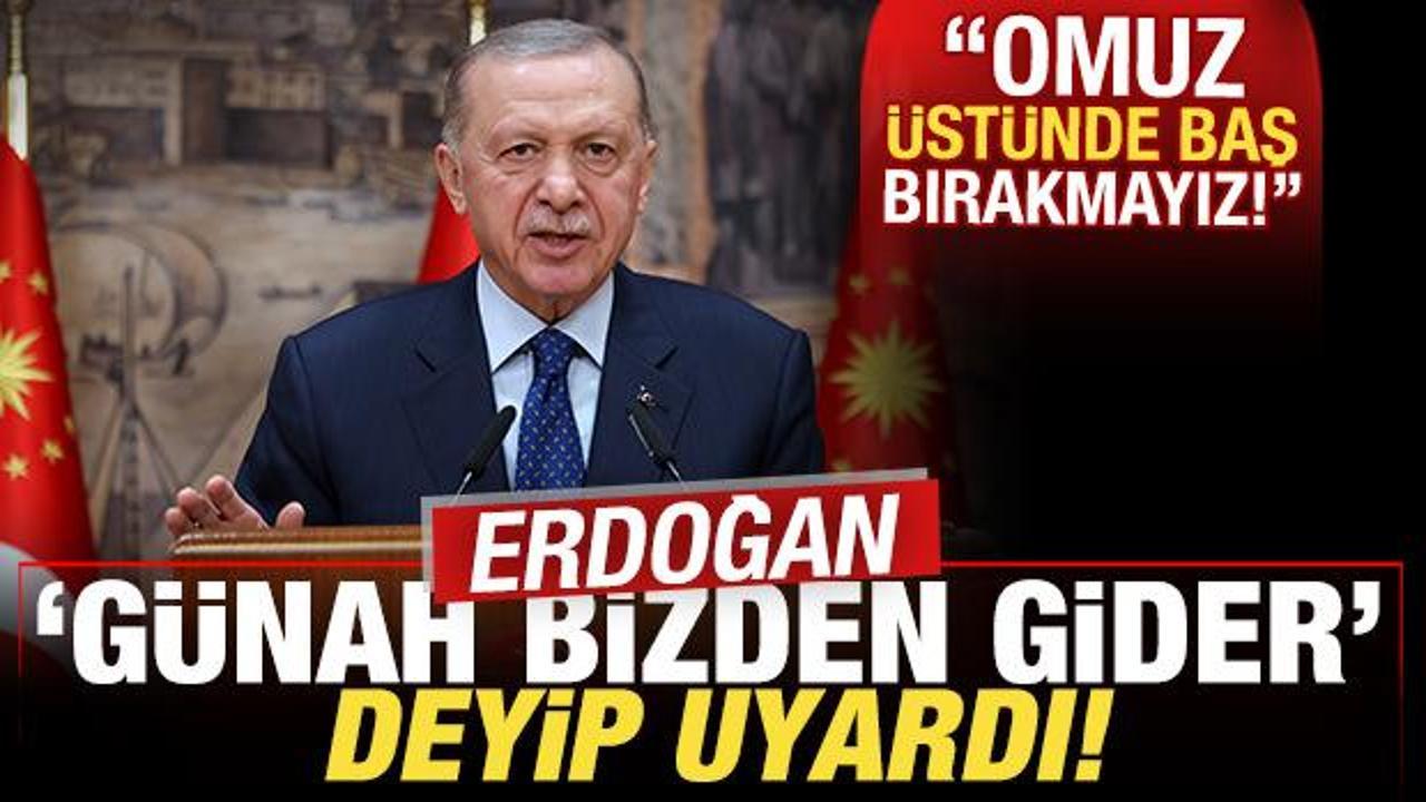 Cumhurbaşkanı Erdoğan ‘günah bizden gider’ deyip uyardı: Omuz üstünde baş bırakmayız!