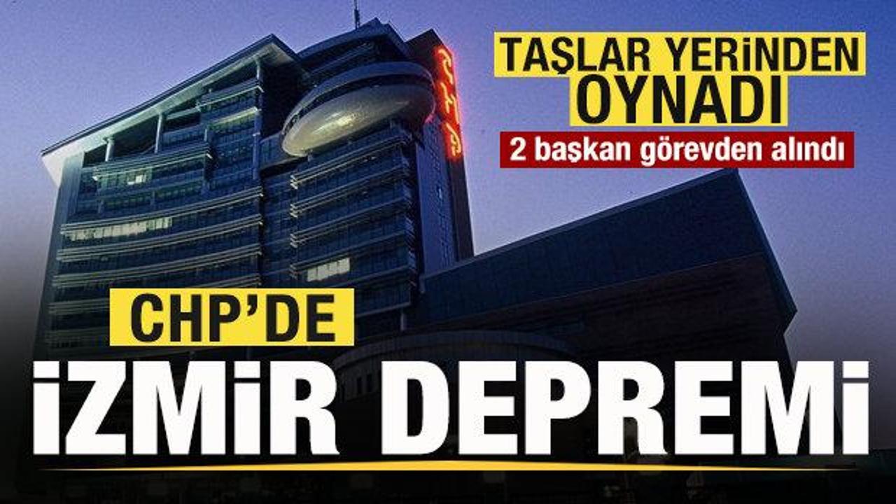 CHP’de İzmir depremi! Taşlar yerinden oynadı! 2 başkan görevden alındı
