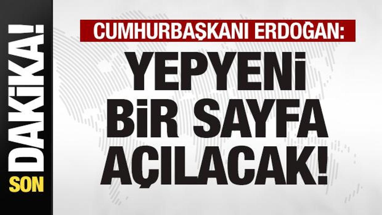 Cumhurbaşkanı Erdoğan: Yepyeni bir sayfa açılacak