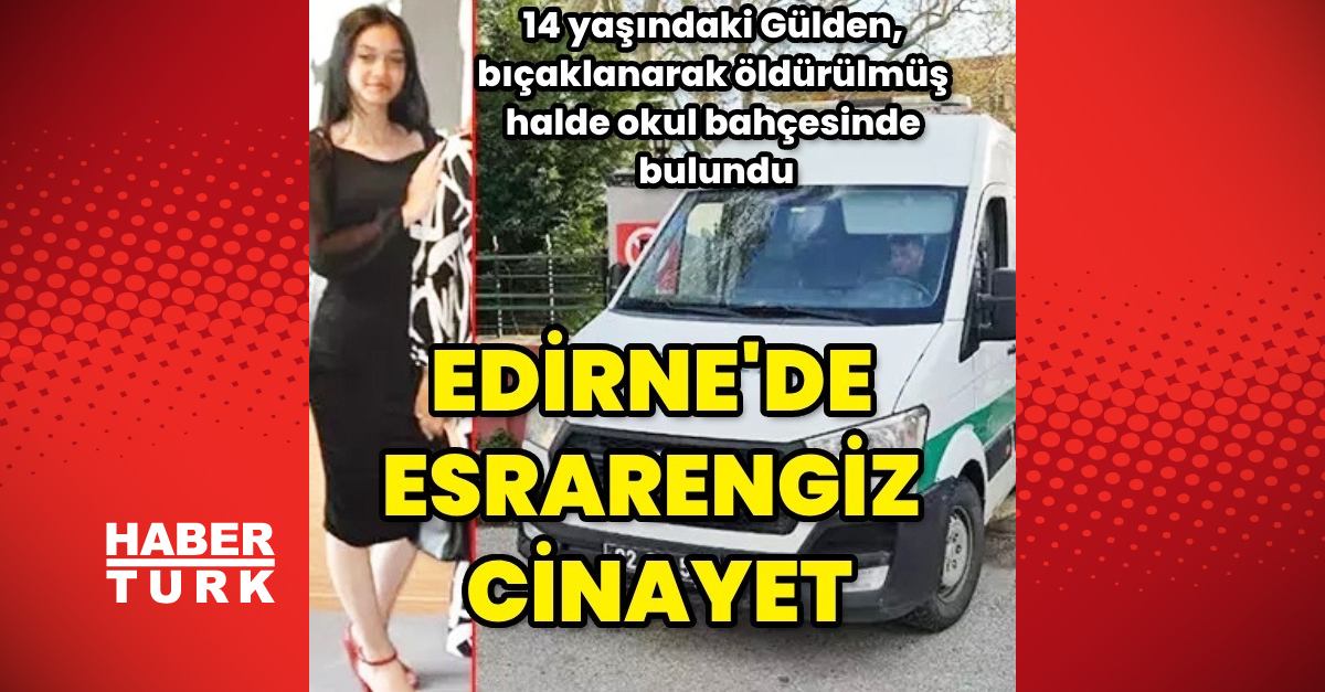 Edirne’de esrarengiz cinayet! 14 yaşındaki Gülden, bıçaklanarak öldürülmüş halde okul bahçesinde bulundu