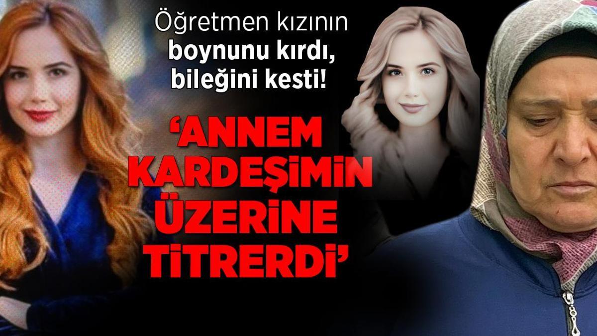 Öğretmen kızının boynunu kırdı, bileğini kesip öldürdü: Annem kardeşimin üzerine titrerdi