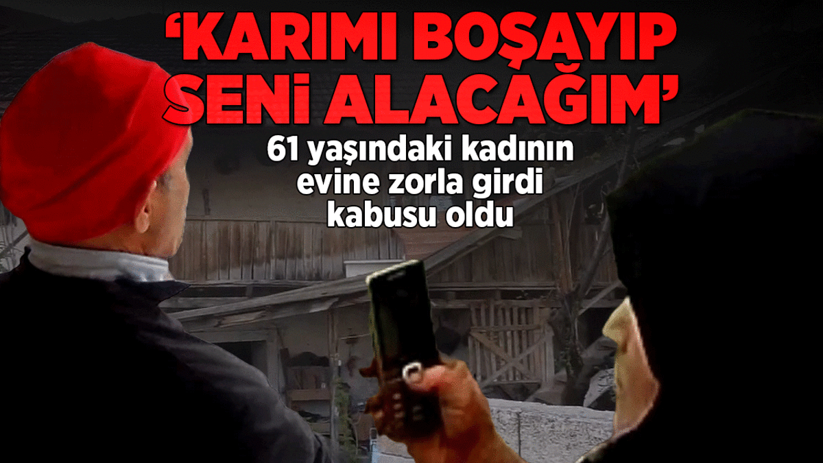 Zorla eve girdi ‘Karımı boşayıp seni alacağım’ dedi… 61 yaşındaki kadın kabusu yaşadı