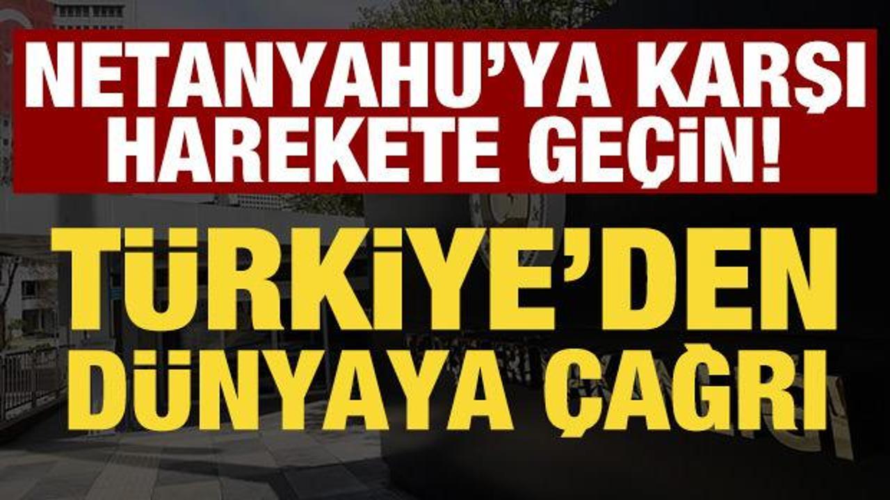 Türkiye’den dünyaya çağrı: Netanyahu’ya karşı harekete geçin!