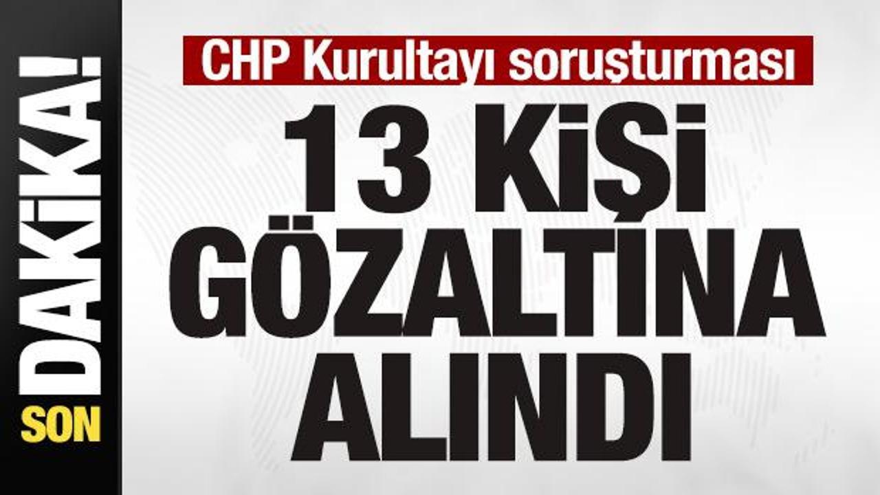CHP Kurultayı soruşturması! 7 ilde 13 kişi gözaltın alındı