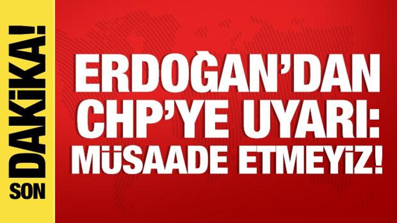 Cumhurbaşkanı Erdoğan’dan CHP’ye uyarı: Müsaade etmeyiz!
