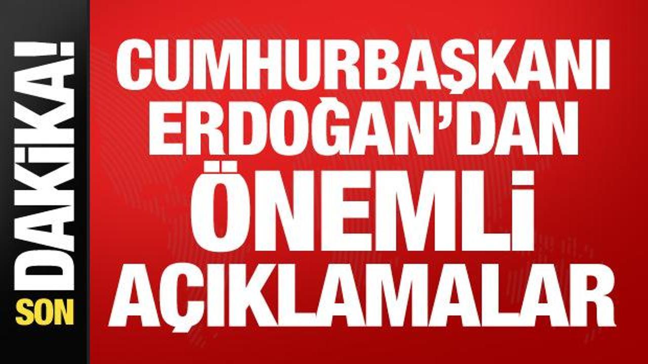 Cumhurbaşkanı Erdoğan’dan önemli açıklamalar