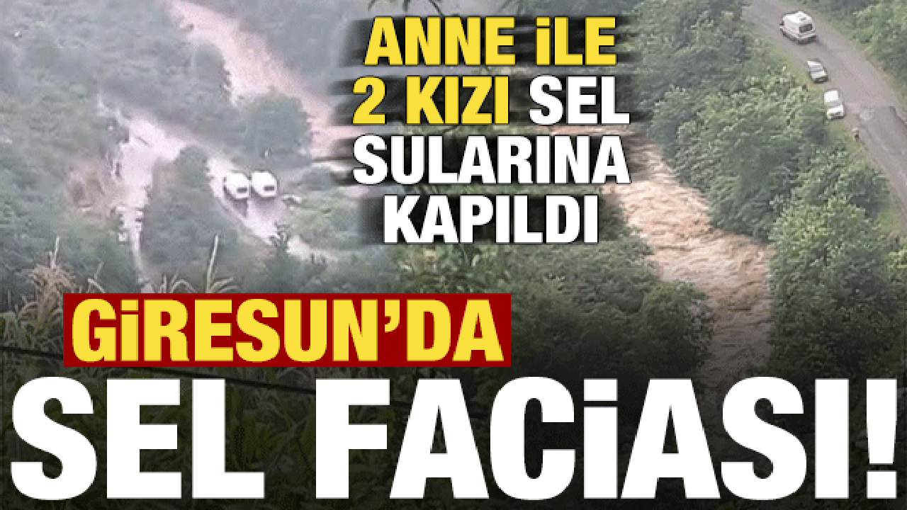Son dakika: Giresun’da sel faciası! Anne ile 2 kızı sel sularına kapıldı…