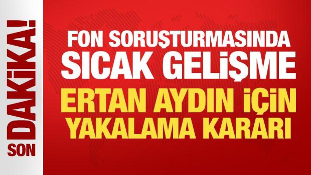 Son Dakika… Fon soruşturmasında sıcak gelişme: Ertan Aydın için yakalama kararı