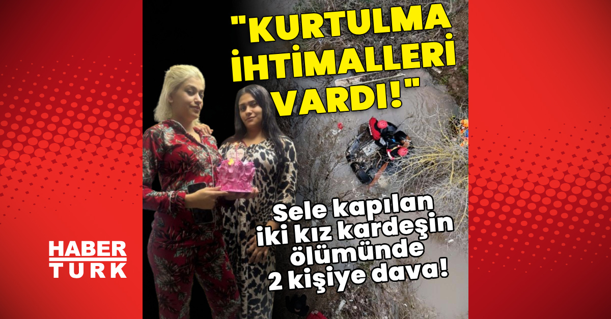 Zamanında haber vermediler iddiası! Sele kapılan iki kız kardeşin ölümünde 2 kişiye dava!